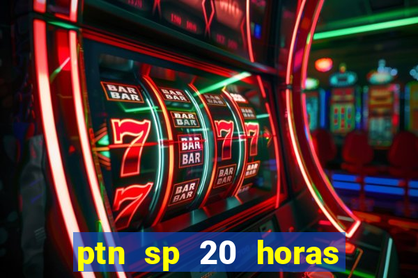 ptn sp 20 horas de hoje